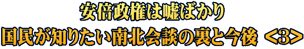 安倍政権は嘘ばかり 国民が知りたい南北会談の裏と今後 <1>