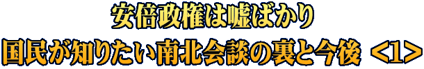 安倍政権は嘘ばかり 国民が知りたい南北会談の裏と今後 <1>