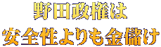 野田政権は 安全性よりも金儲け