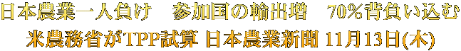 日本農業一人負け　参加国の輸出増　70％背負い込む 米農務省がTPP試算 日本農業新聞 11月13日(木)