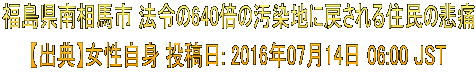 福島県南相馬市 法令の640倍の汚染地に戻される住民の悲痛 【出典】女性自身 投稿日: 2016年07月14日 06:00 JST 
