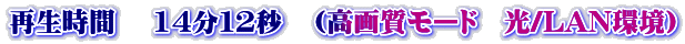 再生時間　 1４分１2秒　（高画質モード　光/LAN環境）