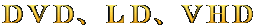 ＤＶＤ、ＬＤ、ＶＨＤ 
