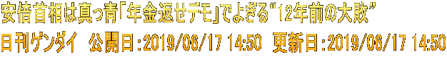 安倍首相は真っ青「年金返せデモ」でよぎる“12年前の大敗” 日刊ゲンダイ　公開日：2019/06/17 14:50　更新日：2019/06/17 14:50