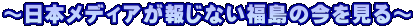 ～日本メディアが報じない福島の今を見る～