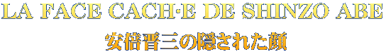 LA FACE CACHÉE DE SHINZO ABE  安倍晋三の隠された顔