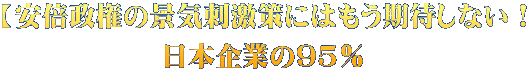【安倍政権の景気刺激策にはもう期待しない！ 日本企業の95％