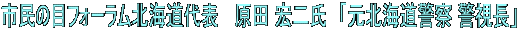 市民の目フォーラム北海道代表   原田 宏二氏　「元北海道警察 警視長」