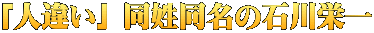 「人違い」 同姓同名の石川栄一