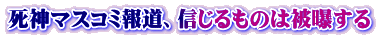 死神マスコミ報道、信じるものは被曝する