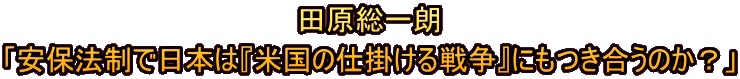 田原総一朗 「安保法制で日本は『米国の仕掛ける戦争』にもつき合うのか？」 