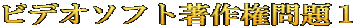 ビデオソフト著作権問題１