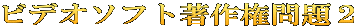 ビデオソフト著作権問題２
