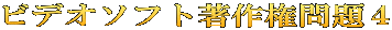 ビデオソフト著作権問題４