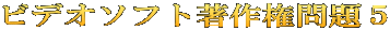 ビデオソフト著作権問題５