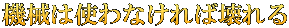 機械は使わなければ壊れる