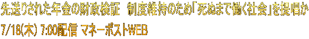 先送りされた年金の財政検証　制度維持のため「死ぬまで働く社会」を提唱か 7/18(木) 7:00配信 マネーポストWEB