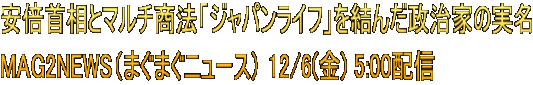 安倍首相とマルチ商法「ジャパンライフ」を結んだ政治家の実名 MAG2NEWS（まぐまぐニュース） 12/6(金) 5:00配信