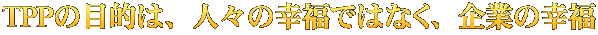 TPPの目的は、人々の幸福ではなく、企業の幸福 