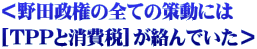＜野田政権の全ての策動には [TPPと消費税]が絡んでいた＞