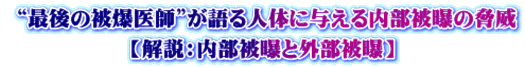  “最後の被爆医師”が語る人体に与える内部被曝の脅威 【解説：内部被曝と外部被曝】