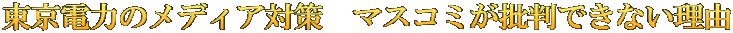 東京電力のメディア対策　マスコミが批判できない理由