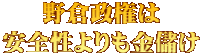 野倉政権は 安全性よりも金儲け