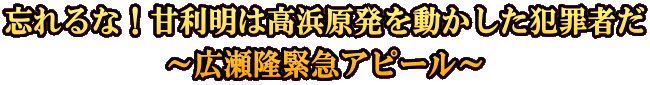 忘れるな！甘利明は高浜原発を動かした犯罪者だ ～広瀬隆緊急アピール