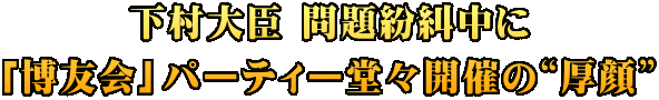下村大臣 問題紛糾中に 「博友会」パーティー堂々開催の“厚顔”