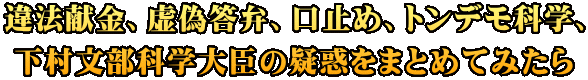 違法献金、虚偽答弁、口止め、トンデモ科学、 下村文部科学大臣の疑惑をまとめてみたら
