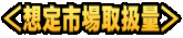 ＜想定市場取扱量＞