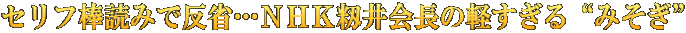 セリフ棒読みで反省…ＮＨＫ籾井会長の軽すぎる“みそぎ”