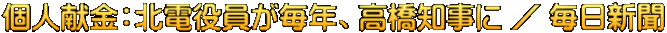 個人献金：北電役員が毎年、高橋知事に ／ 毎日新聞