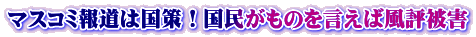 マスコミ報道は国策！国民がものを言えば風評被害