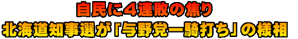 自民に４連敗の焦り  北海道知事選が「与野党一騎打ち」の様相  