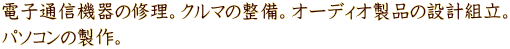 電子通信機器の修理。クルマの整備。オーディオ製品の設計組立。 パソコンの製作。