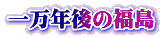 一万年後の福島