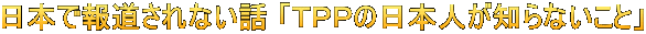 日本で報道されない話 「ＴＰＰの日本人が知らないこと」