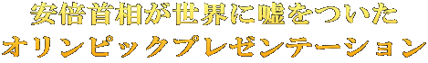 安倍首相が世界に嘘をついた オリンピックプレゼンテーション
