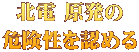 北電 原発の 危険性を認める