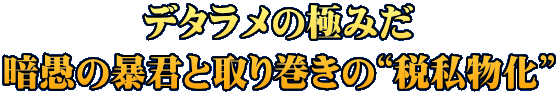 デタラメの極みだ 暗愚の暴君と取り巻きの“税私物化”
