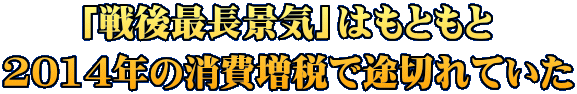 「戦後最長景気」はもともと 2014年の消費増税で途切れていた