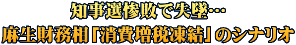 知事選惨敗で失墜… 麻生財務相「消費増税凍結」のシナリオ