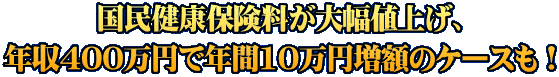 国民健康保険料が大幅値上げ、 年収400万円で年間10万円増額のケースも！