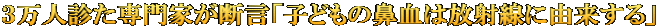 ３万人診た専門家が断言「子どもの鼻血は放射線に由来する」