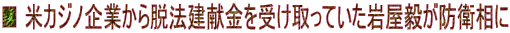 ■ 米カジノ企業から脱法建献金を受け取っていた岩屋毅が防衛相に