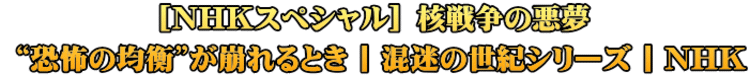 [NHKスペシャル] 核戦争の悪夢  “恐怖の均衡”が崩れるとき | 混迷の世紀シリーズ | NHK