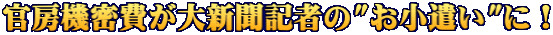 官房機密費が大新聞記者の"お小遣い"に！