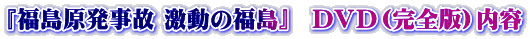 『福島原発事故 激動の福島』　ＤＶＤ（完全版）内容