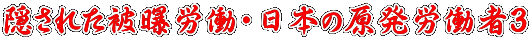 隠された被曝労働〜日本の原発労働者3
